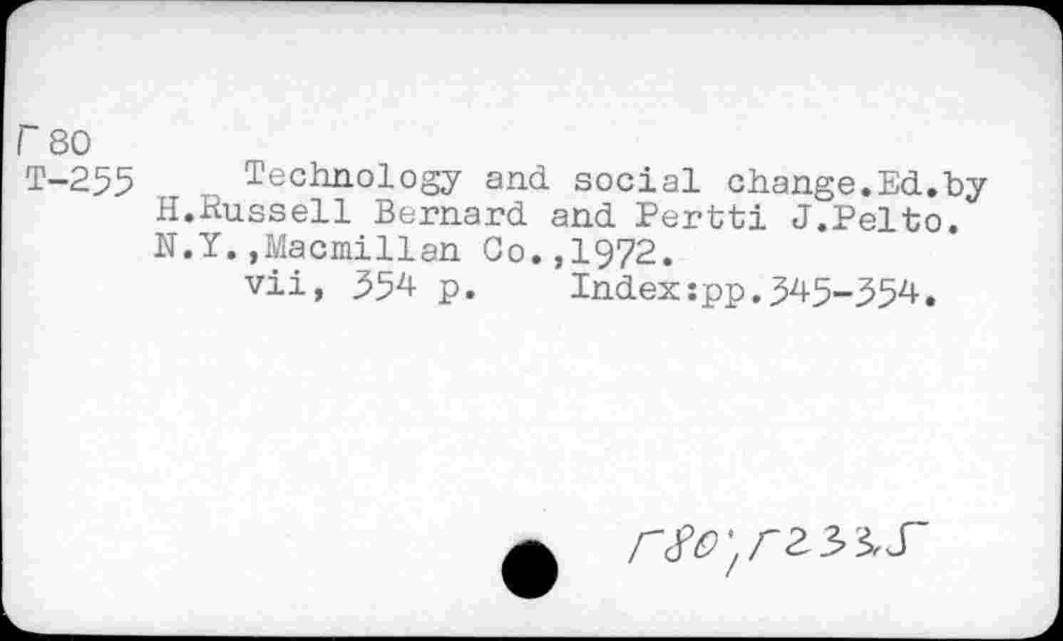 ﻿Г 80
Т-255	, Technology and social change.Ed.by
H.Russell Bernard and Pertti J.Pelto. N.Y..Macmillan Co.,1972.
vii, 354 p.	Index:pp.345-354.